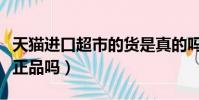 天貓進口超市的貨是真的嗎(天貓進口超市是正品嗎)