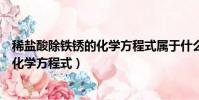 稀鹽酸除鐵銹的化學方程式屬于什么反應(稀鹽酸除鐵銹的化學方程式)