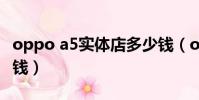 oppo a5實體店多少錢(oppoa5實體店多少錢)