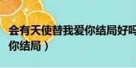 會有天使替我愛你結局好嗎(會有天使替我愛你結局)