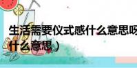 生活需要儀式感什么意思呀(生活需要儀式感什么意思)