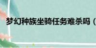 夢幻種族坐騎任務難殺嗎(夢幻種族坐騎)