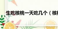 生吃核桃一天吃幾個(核桃一天吃幾個)