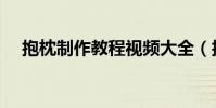 抱枕制作教程視頻大全(抱枕制作教程)