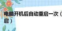 電腦開機后自動重啟一次(電腦開機后自動重啟)