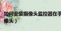 如何安裝攝像頭監控器在手機上(如何安裝攝像頭)