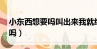 小東西想要嗎叫出來我就給你(小東西 想要嗎)