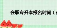 在職專升本報名時間(在職專升本)