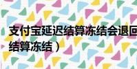 支付寶延遲結算凍結會退回去嗎(支付寶延遲結算凍結)