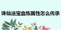 誅仙法寶血煉屬性怎么傳承(誅仙法寶血煉)