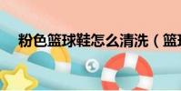粉色籃球鞋怎么清洗(籃球鞋怎么清洗)