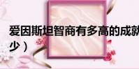 愛因斯坦智商有多高的成就(愛因斯坦智商多少)