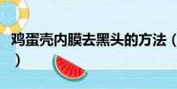 雞蛋殼內膜去黑頭的方法(雞蛋殼內膜去黑頭)