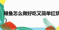鰻魚怎么做好吃又簡單紅燒(鰻魚怎么做好吃)