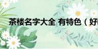 茶樓名字大全 有特色(好聽的茶樓名字)