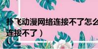 撲飛動漫網絡連接不了怎么辦(撲飛動漫網絡連接不了)