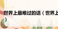 世界上最難過的話(世界上最難過的事是什么)