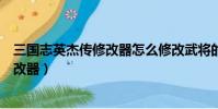 三國志英杰傳修改器怎么修改武將的屬性(三國志英杰傳修改器)