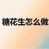 糖花生怎么做才酥脆（糖花生米的做法大全）