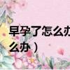 早孕了怎么辦我不想要需要住院嗎（早孕了怎么辦）