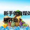 新手做自媒體從哪開始賺錢（新手做自媒體從哪開始）