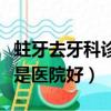 蛀牙去牙科診所好還是醫院好（牙科診所好還是醫院好）
