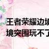 王者榮耀邊境突圍為什么進不去（王者榮耀邊境突圍玩不了）