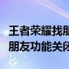 王者榮耀找朋友功能關閉怎么辦（王者榮耀找朋友功能關閉）