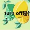 turn off是什么意思啊（turn off是什么意思）