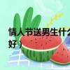 情人節送男生什么禮物又好又不貴（情人節送男生什么禮物好）