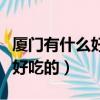 廈門有什么好吃的餐廳推薦一下（廈門有什么好吃的）