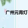 廣州元宵燈會清單出爐（廣州元宵燈會）