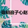 誰明浪子心趙學而獨唱（誰明浪子心趙學而）