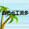 酒吧dj工資多少錢（酒吧dj工資多少一個月）