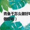 青魚干怎么做好吃又簡單青魚干家常做法大全（青魚干怎么做好吃）