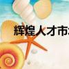 輝煌人才市場還在開嗎（輝煌人才市場）