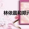 林依晨和鄭元暢的綜藝（林依晨和鄭元暢）