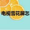 電視雪花屏怎么調回來（電視雪花屏怎么調）