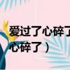 愛過了心碎了我對你的愛徹底傷透了（愛過了心碎了）