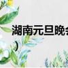 湖南元旦晚會直播2023（湖南元旦晚會直播）