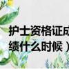 護士資格證成績什么時候打印（護士資格證成績什么時候）