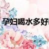 孕婦喝水多好嗎有營養嗎（孕婦喝水多好嗎）