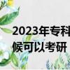 2023年專科畢業什么時候可以考研（什么時候可以考研）