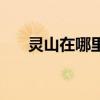 靈山在哪里是哪個省的（靈山在哪里）