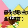 最傷感歌曲大全100首排行榜（最傷感歌曲大全100首）