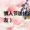 情人節送什么給女友感動（情人節送什么給女友）