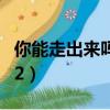 你能走出來嗎手機版下載安裝（你能走出來嗎2）