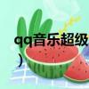 qq音樂超級會員有什么特權（cfqq會員特權）