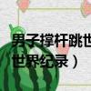 男子撐桿跳世界紀錄是誰保持的（男子撐桿跳世界紀錄）