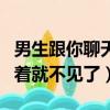男生跟你聊天聊著聊著就不見了（男生聊天聊著就不見了）